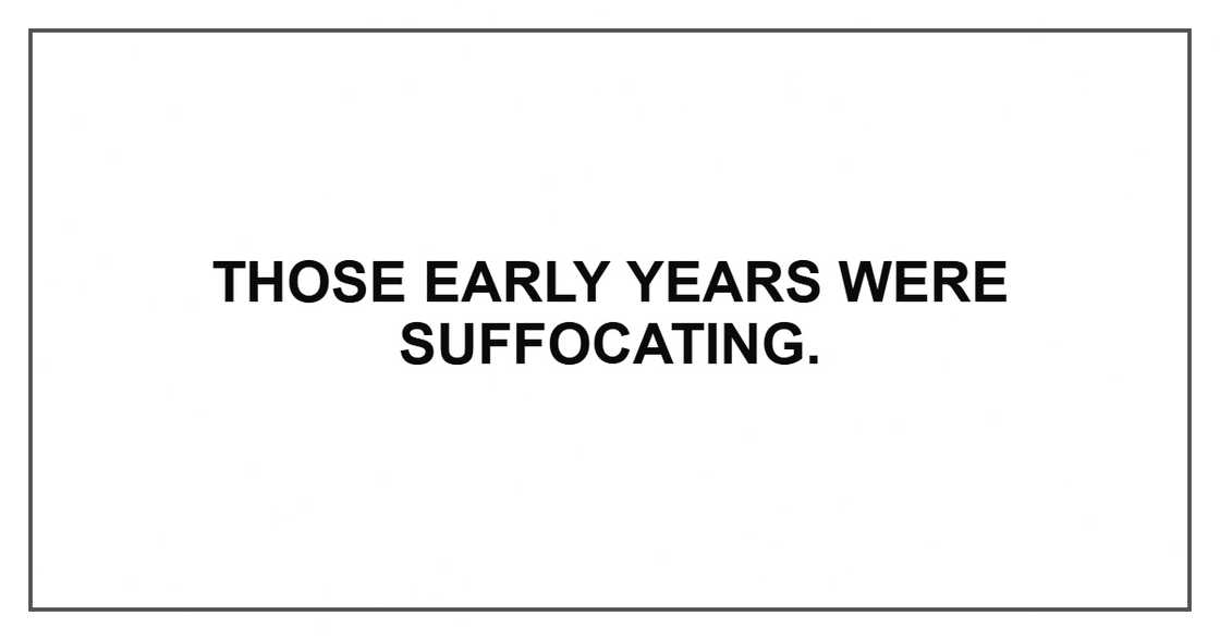 Those early years were suffocating.