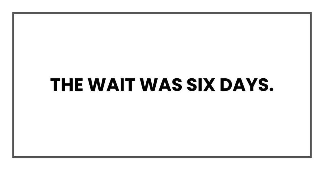 The wait was six days. The wait was six days.