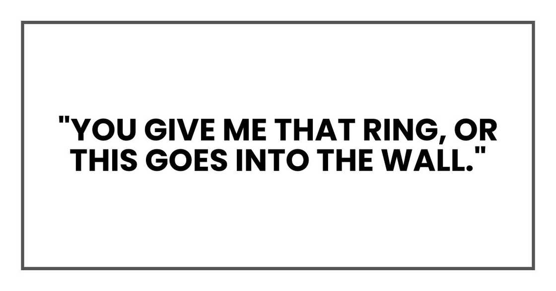"You give me that ring, or this goes into the wall." "You give me that ring, or this goes into the wall."