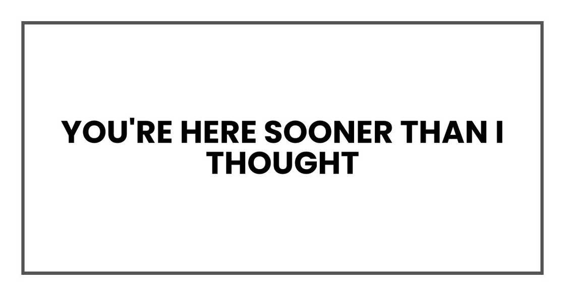 You're here sooner than I thought You're here sooner than I thought