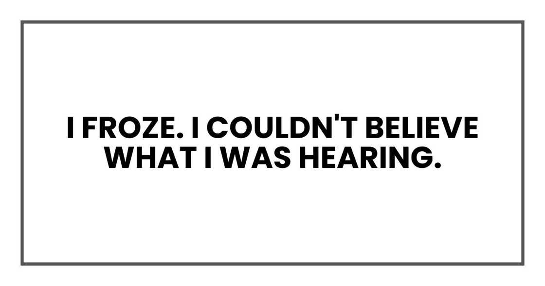 I froze. I couldn't believe what I was hearing. I froze. I couldn't believe what I was hearing.