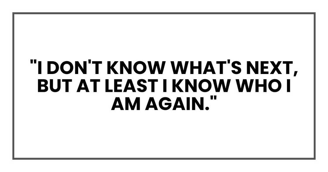 "I don't know what's next, but at least I know who I am again." "I don't know what's next, but at least I know who I am again."
