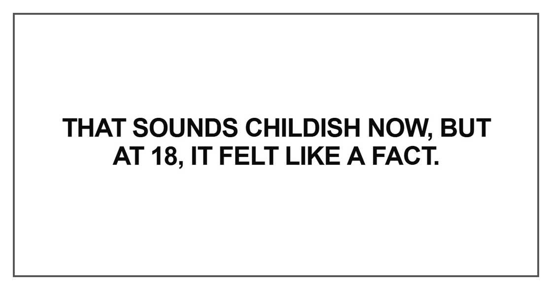 That sounds childish now, but at 18, it felt like a fact