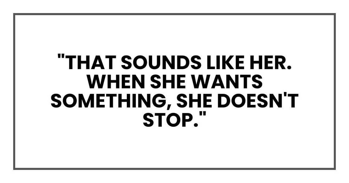 "That sounds like her. When she wants something, she doesn't stop."