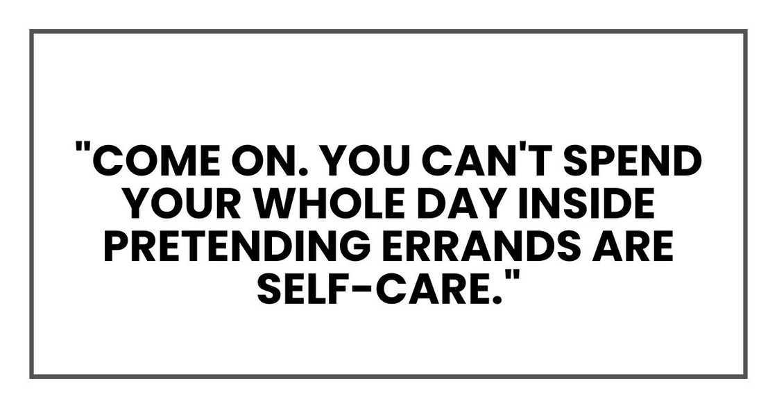 Come on. You can't spend your whole day inside pretending errands are self-care." Come on. You can't spend your whole day inside pretending errands are self-care."