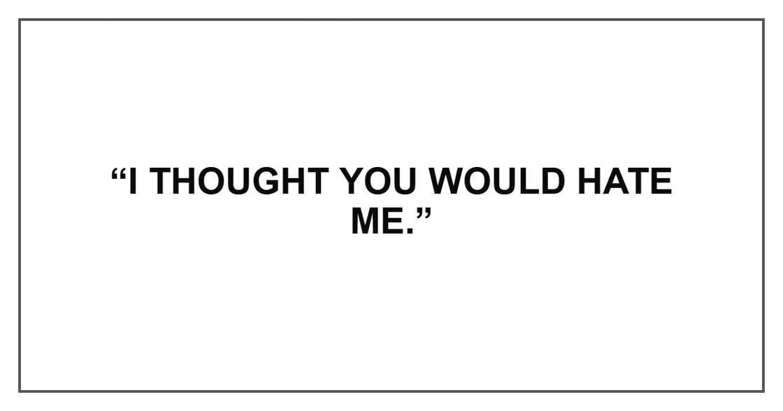 “I thought you would hate me.” “I thought you would hate me.”