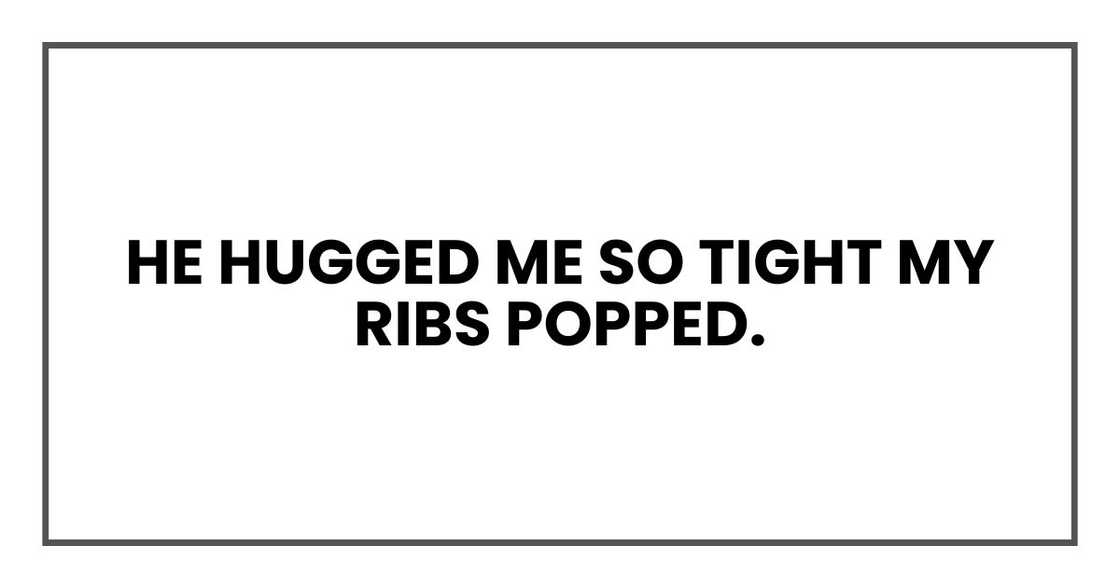 He hugged me so tight my ribs popped. He hugged me so tight my ribs popped.