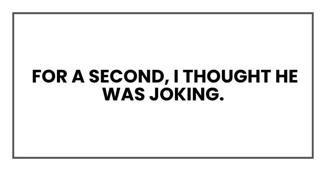 For a second, I thought he was joking. For a second, I thought he was joking.