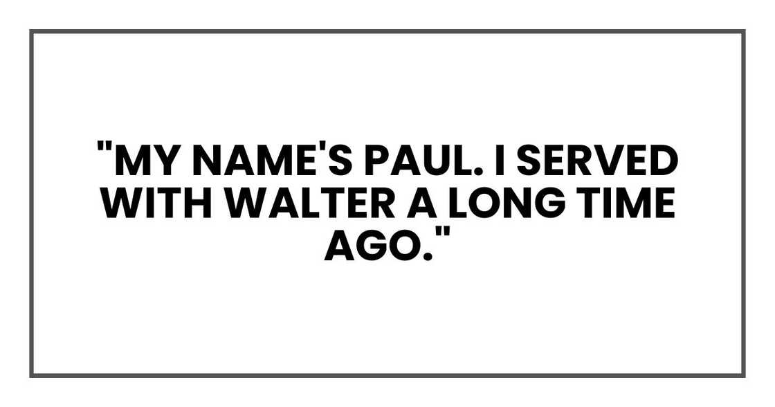 "My name's Paul. I served with Walter a long time ago." "My name's Paul. I served with Walter a long time ago."