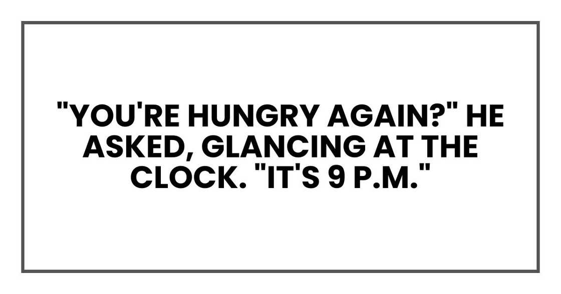 "You're hungry again?" he asked, glancing at the clock. "It's 9 p.m."