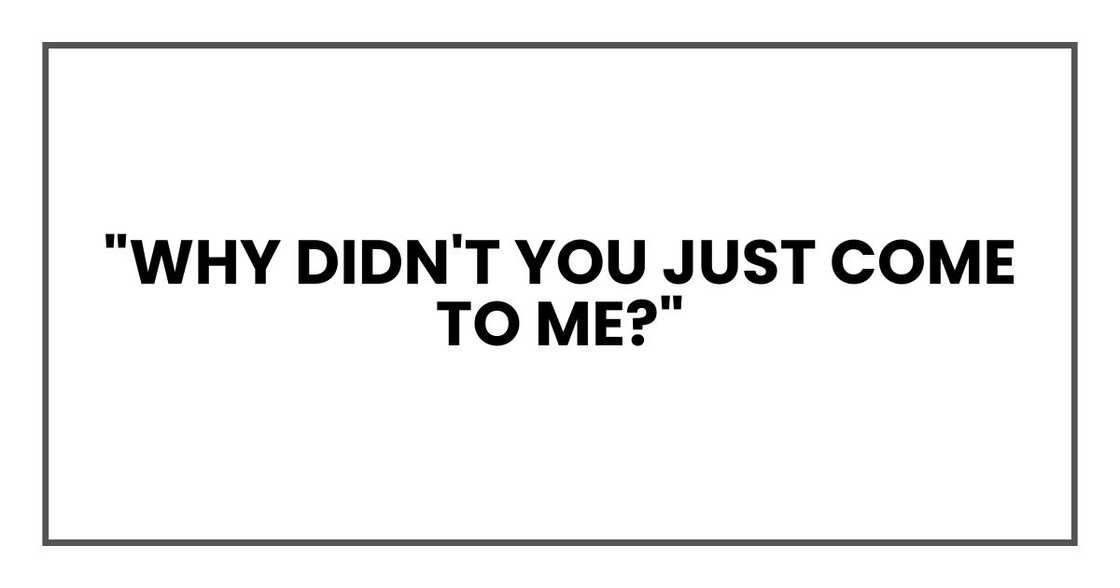 "Why didn't you just come to me?"