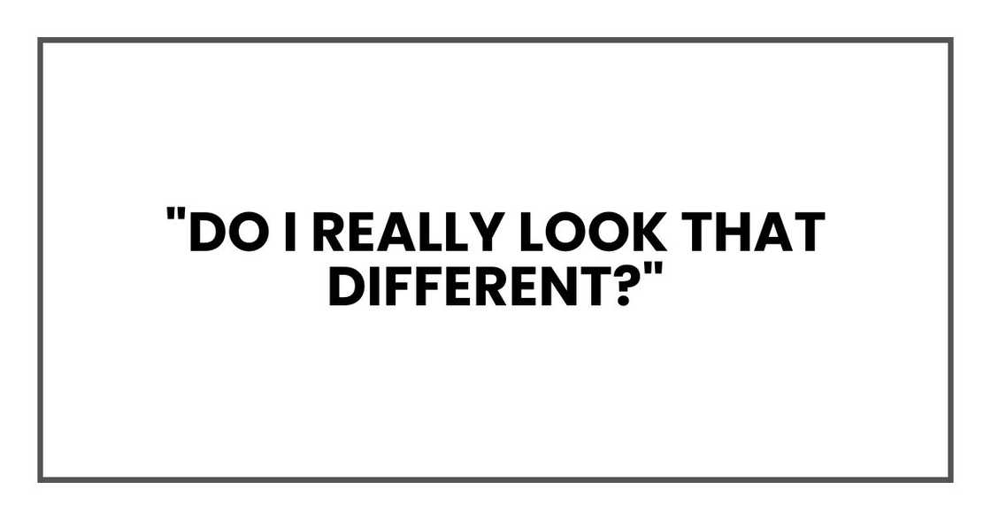 "Do I really look that different?" "Do I really look that different?"