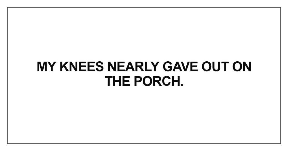 My knees nearly gave out on the porch