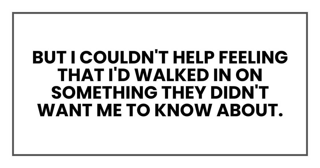 But I couldn't help feeling that I'd walked in on something they didn't want me to know about.