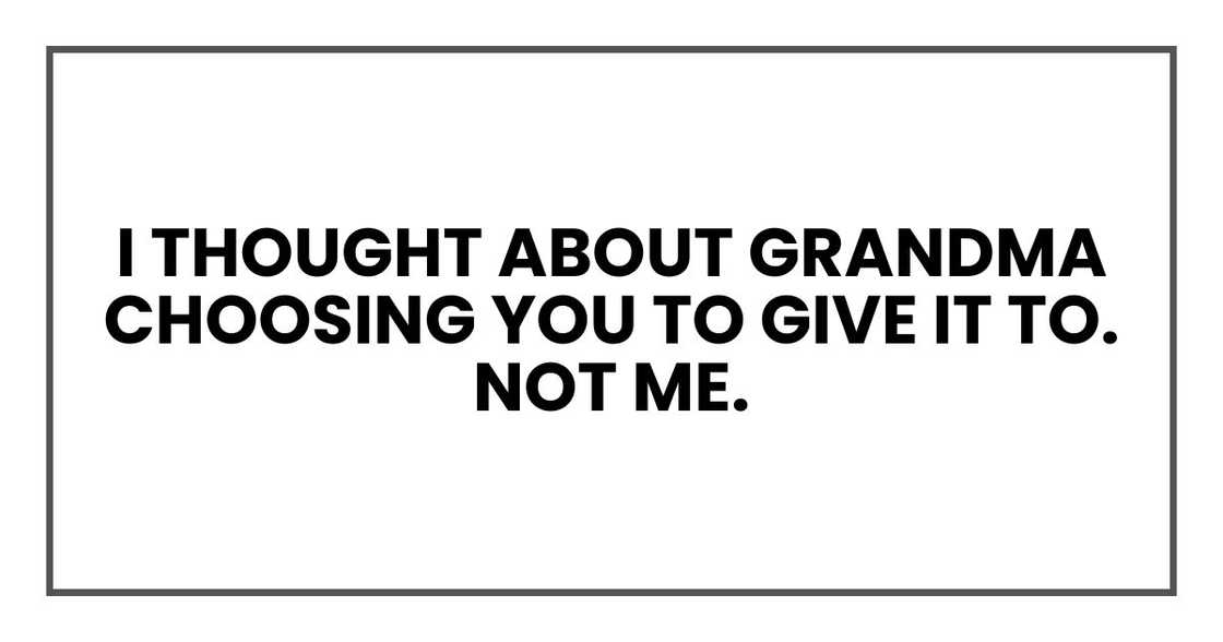 I thought about Grandma choosing you to give it to. Not me. I thought about Grandma choosing you to give it to. Not me.