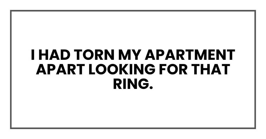 I had torn my apartment apart looking for that ring. I had torn my apartment apart looking for that ring.