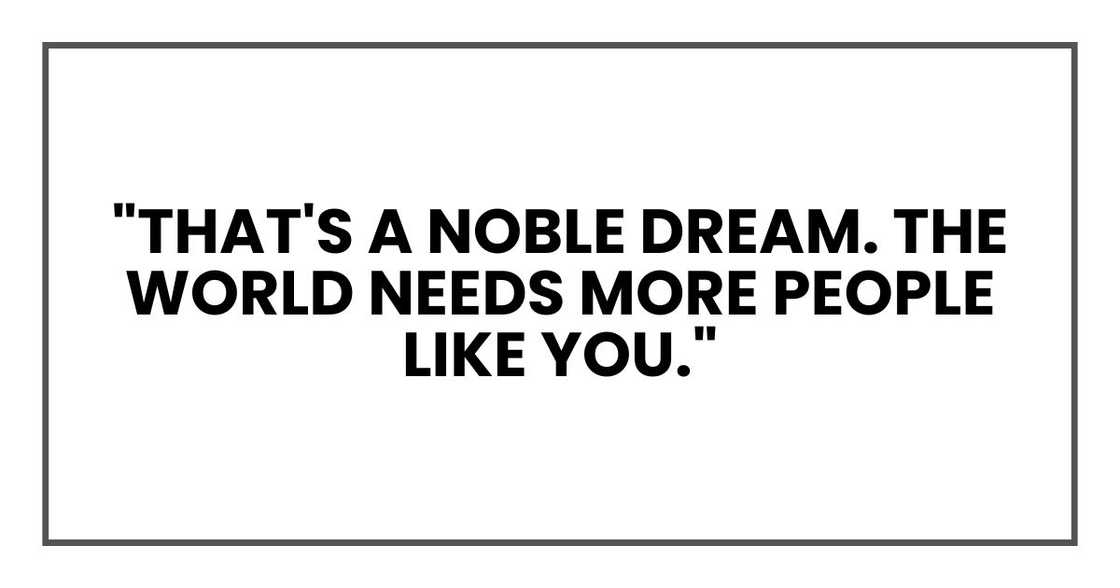 "That's a noble dream. The world needs more people like you." "That's a noble dream. The world needs more people like you."