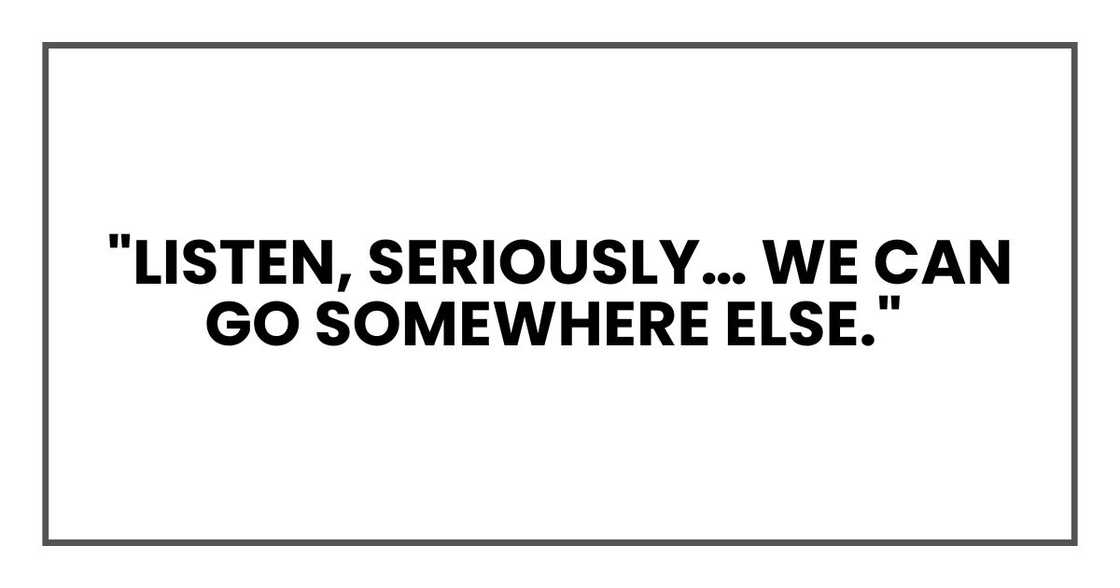 "Listen, seriously… we can go somewhere else." "Listen, seriously… we can go somewhere else."