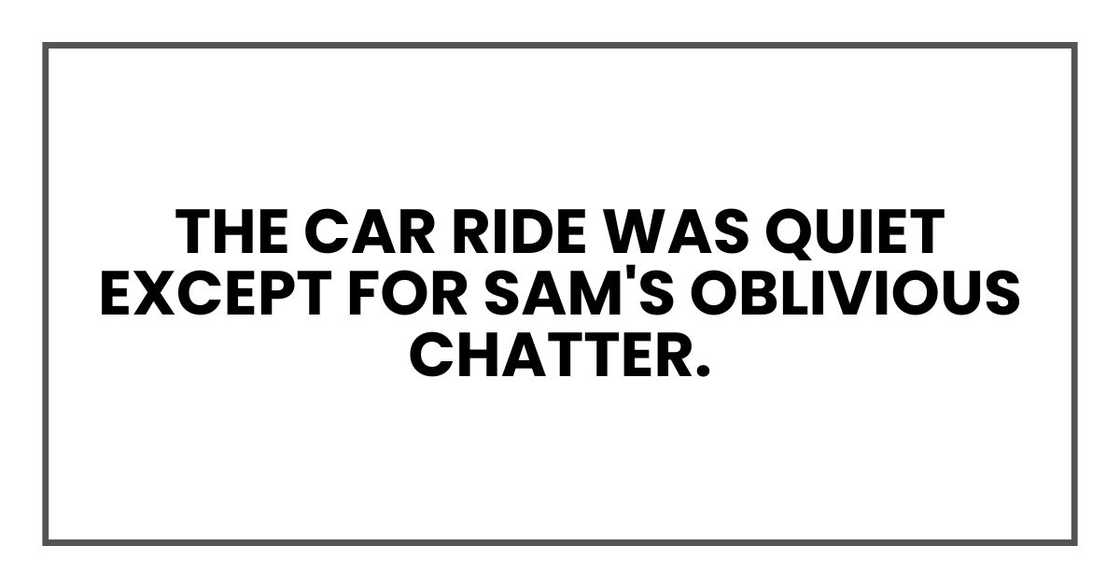 The car ride was quiet except for Sam's oblivious chatter. The car ride was quiet except for Sam's oblivious chatter.