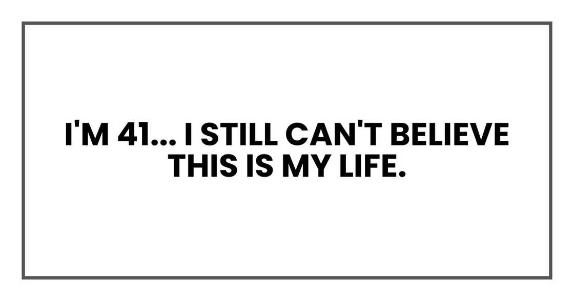 I'm 41 now, and some days I still can't believe this is my life. I'm 41 now, and some days I still can't believe this is my life.