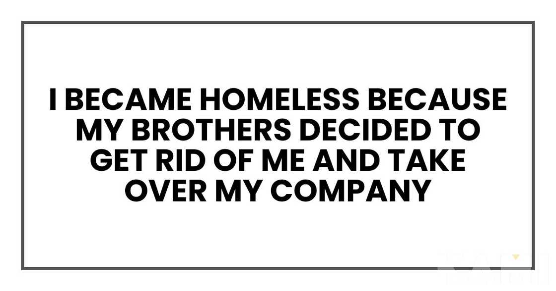 I became homeless because my brothers decided to get rid of me and take over my company