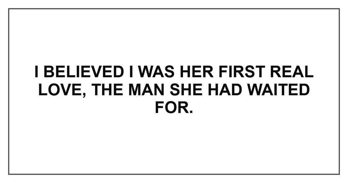 I believed I was her first real love, the man she had waited for.