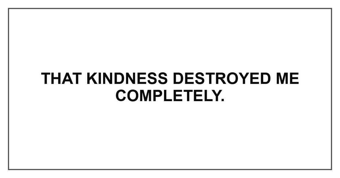 That kindness destroyed me completely. That kindness destroyed me completely.