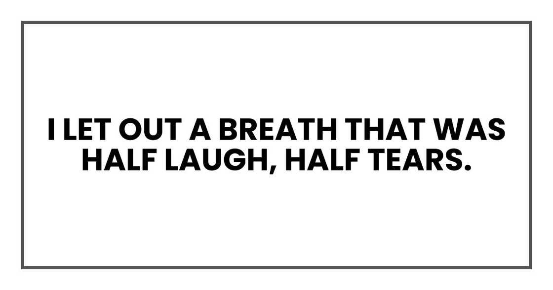 I let out a breath that was half laugh, half tears. I let out a breath that was half laugh, half tears.