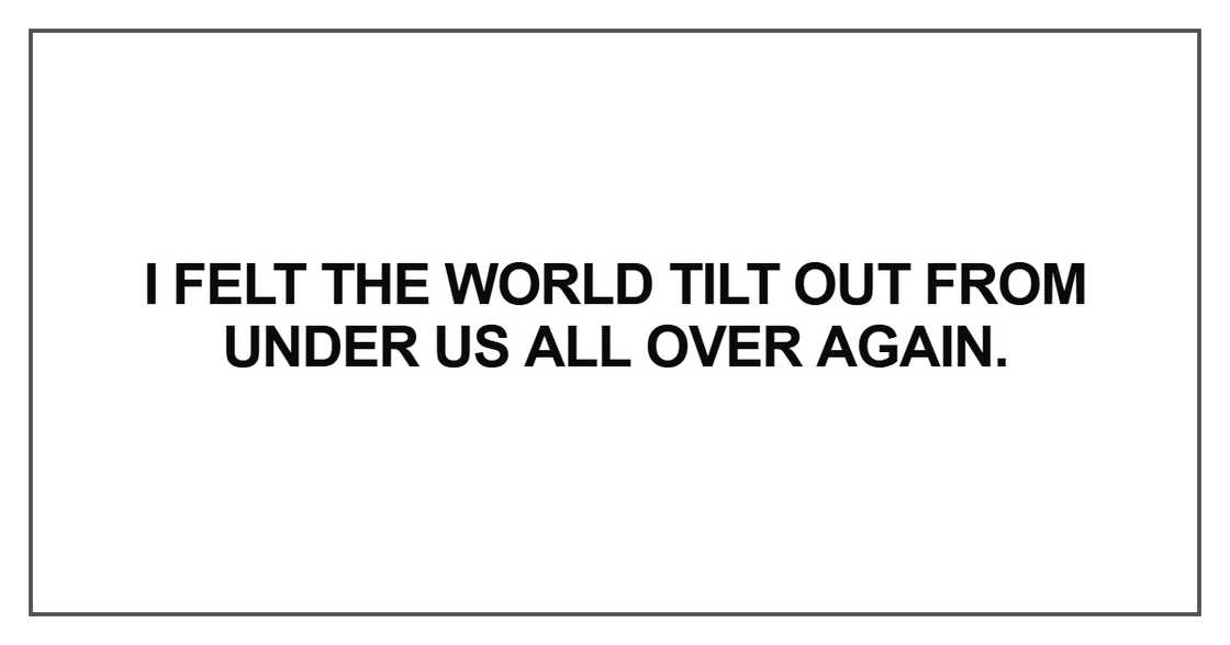 I felt the world tilt out from