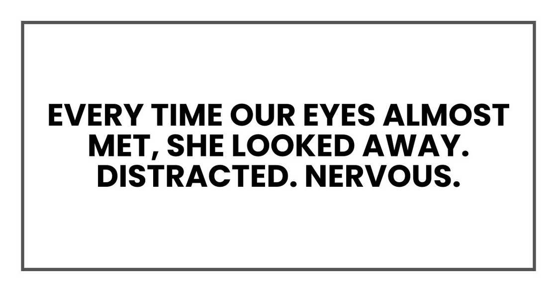 Every time our eyes almost met, she looked away. Distracted. Nervous. Every time our eyes almost met, she looked away. Distracted. Nervous.
