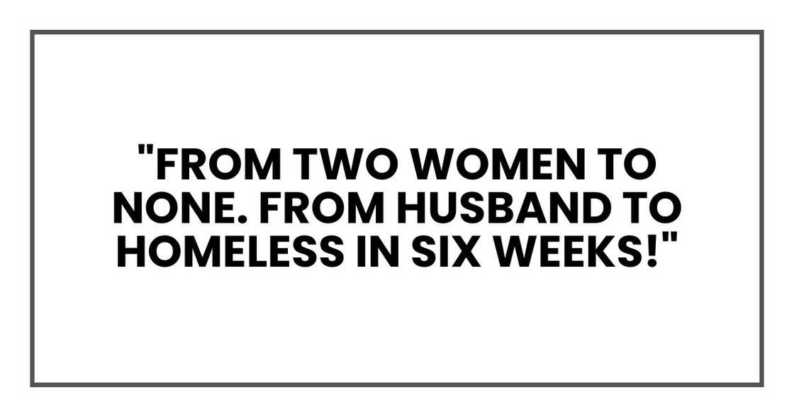 "From two women to none. From husband to homeless in six weeks!" "From two women to none. From husband to homeless in six weeks!"