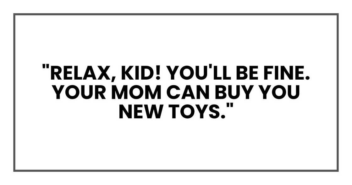 "Relax, kid! You'll be fine. Your mom can buy you new toys." "Relax, kid! You'll be fine. Your mom can buy you new toys."