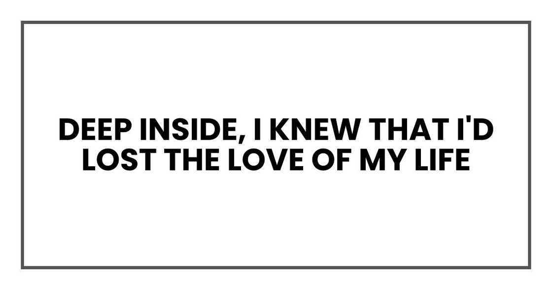 deep inside, I knew that I'd lost the love of my life