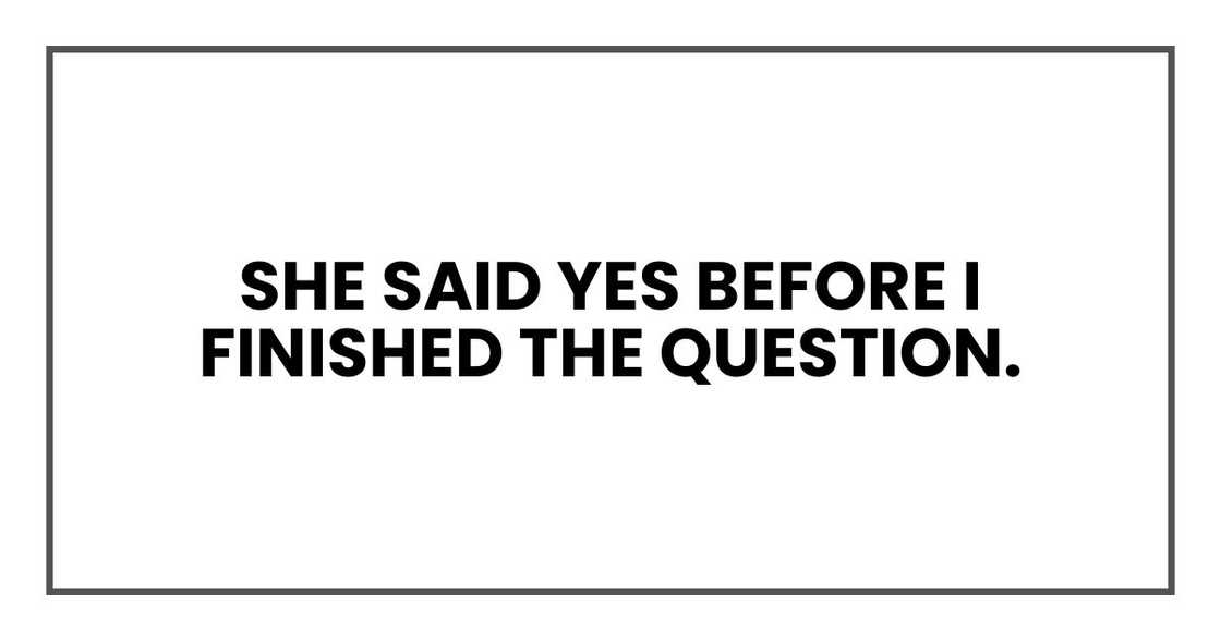 She said yes before I finished the question. She said yes before I finished the question.