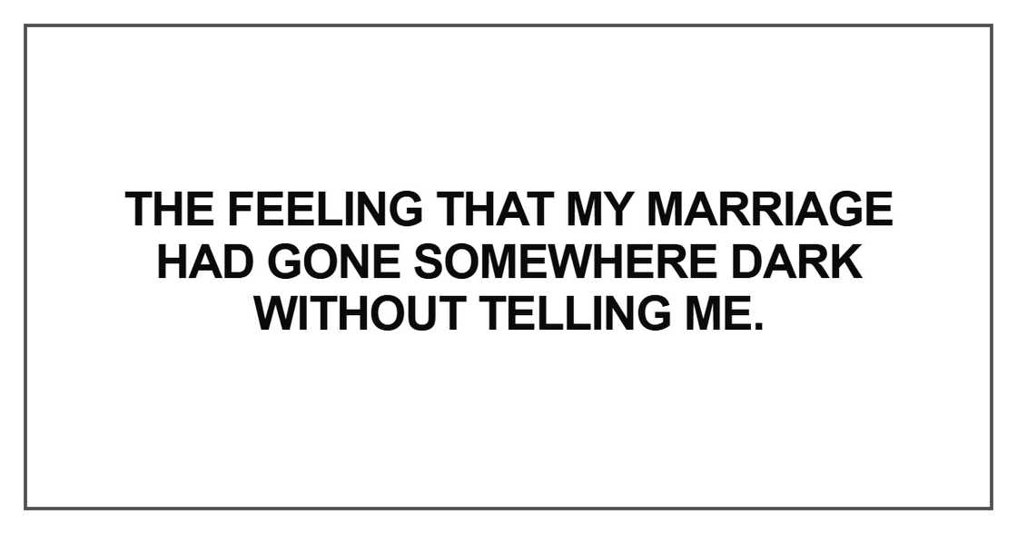 The feeling that my marriage had gone somewhere dark without telling me