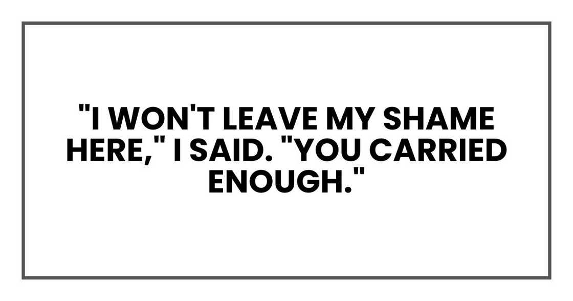 "I won't leave my shame here," I said. "You carried enough." "I won't leave my shame here," I said. "You carried enough."