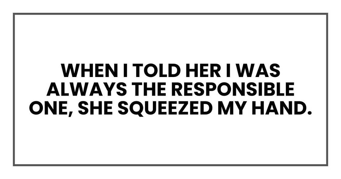 When I told her I was always the responsible one, she squeezed my hand. When I told her I was always the responsible one, she squeezed my hand.