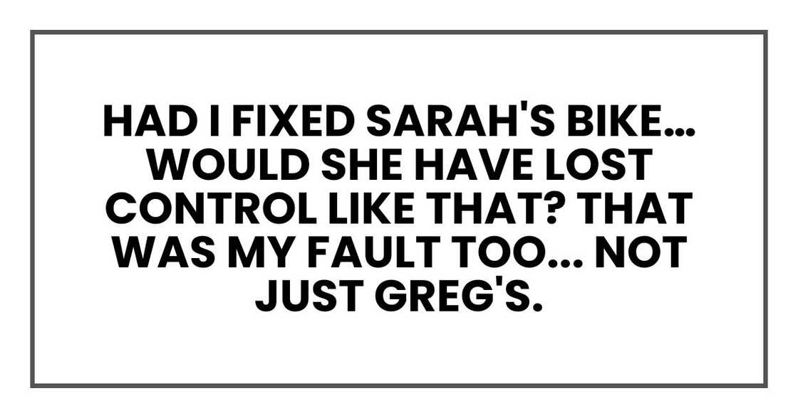 Had I fixed Sarah's bike… would she have lost control like that? That was my fault too... Not just Greg's.