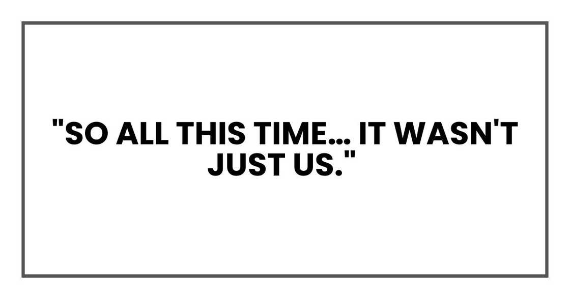 "So all this time… it wasn't just us." "So all this time… it wasn't just us."