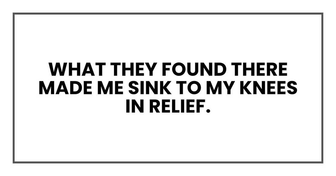 What they found there made me sink to my knees in relief. What they found there made me sink to my knees in relief.