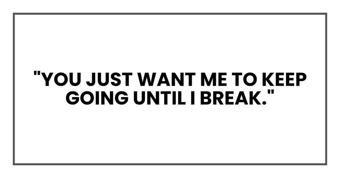"You just want me to keep going until I break." "You just want me to keep going until I break."