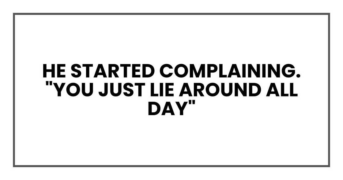 he started complaining. "You just lie around all day"