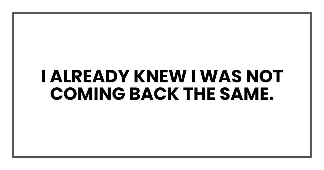 I already knew I was not coming back the same. I already knew I was not coming back the same.