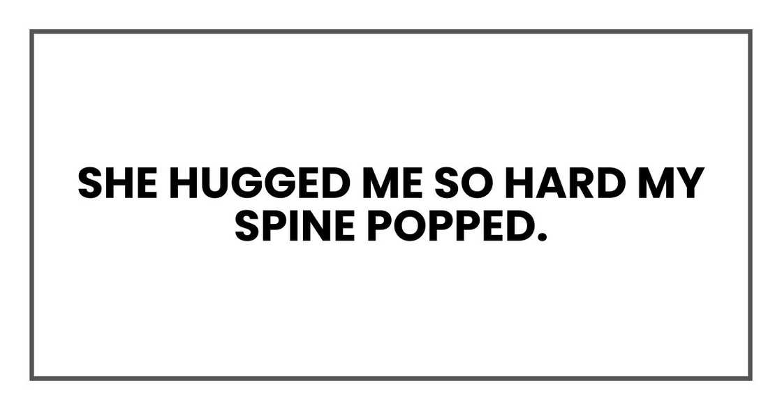 She hugged me so hard my spine popped.