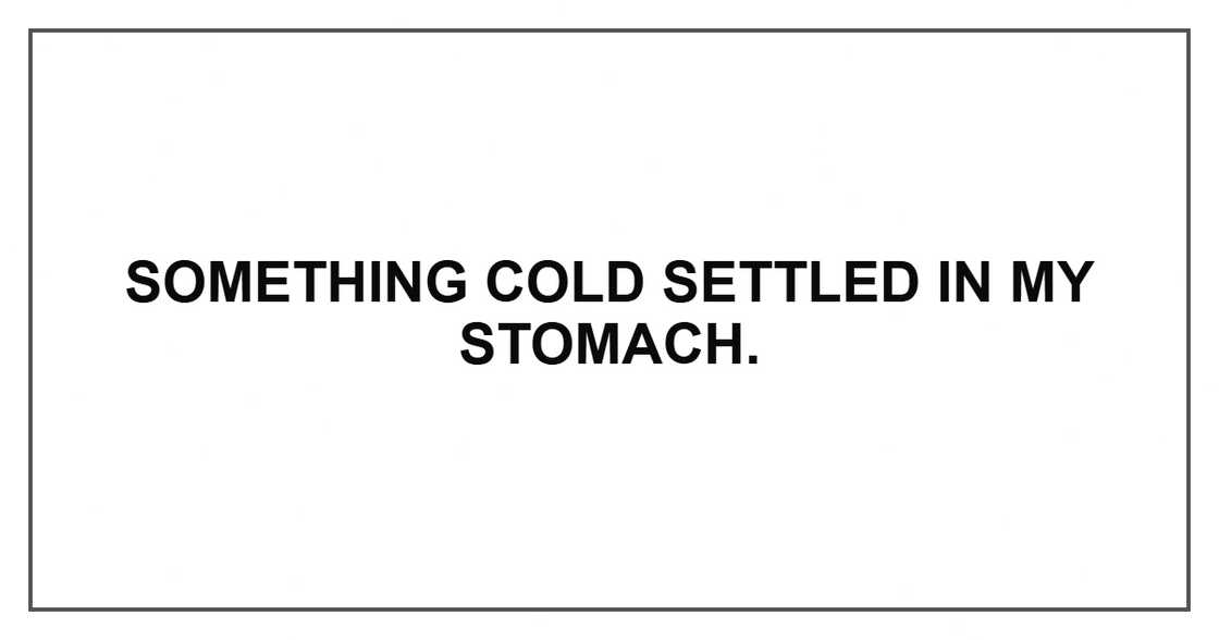 Something cold settled in my stomach. Something cold settled in my stomach.
