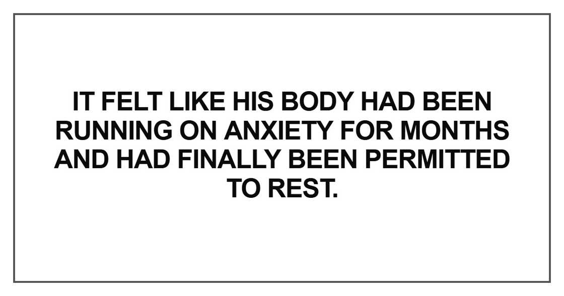 It felt like his body had been running on anxiety for months and