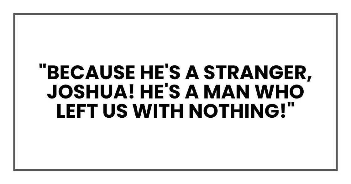 "Because he's a stranger, Joshua! He's a man who left us with nothing!" "Because he's a stranger, Joshua! He's a man who left us with nothing!"