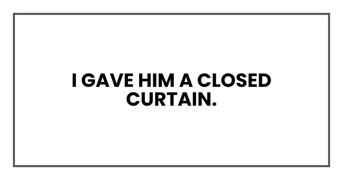 I gave him a closed curtain.
