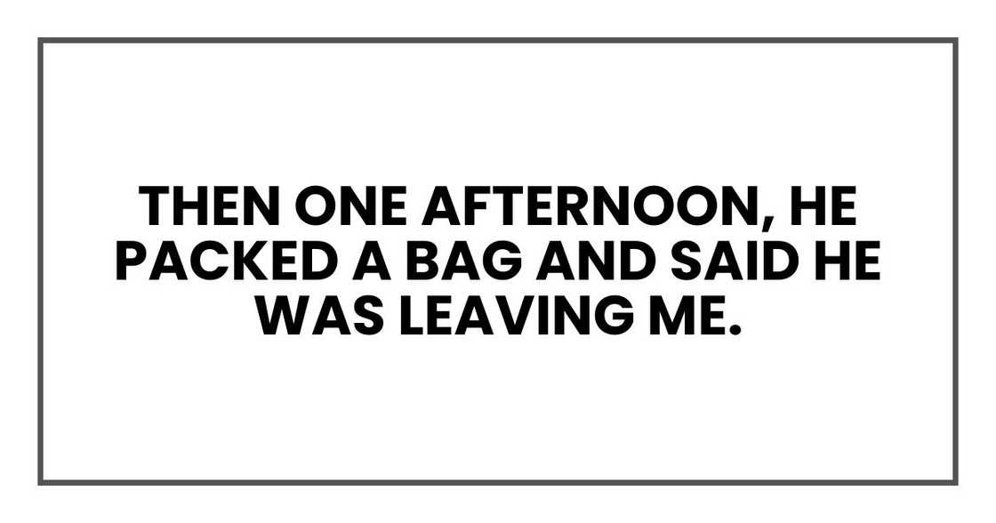 Then one afternoon, he packed a bag and said he was leaving me.