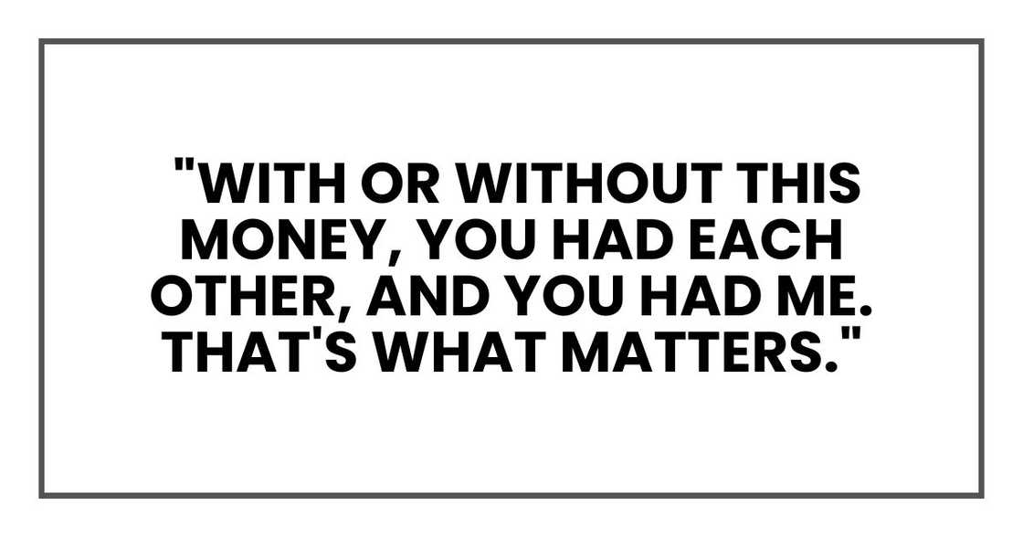 "With or without this money, you had each other, and you had me. That's what matters." "With or without this money, you had each other, and you had me. That's what matters."
